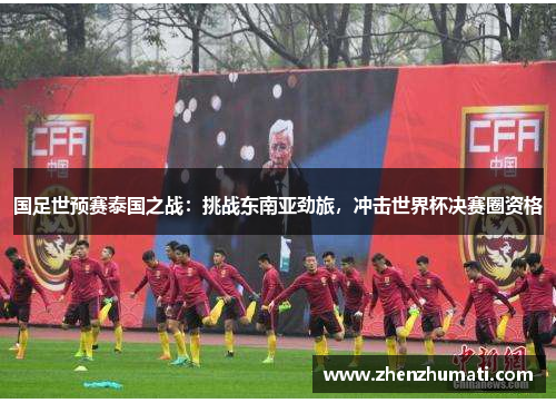 国足世预赛泰国之战：挑战东南亚劲旅，冲击世界杯决赛圈资格