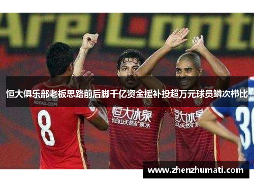 恒大俱乐部老板思路前后脚千亿资金援补投超万元球员鳞次栉比