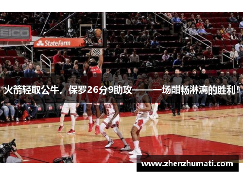 火箭轻取公牛，保罗26分9助攻——一场酣畅淋漓的胜利！