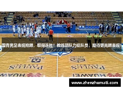 国青男足表现抢眼，取得连胜！教练团队力挺队员，期待更亮眼表现！