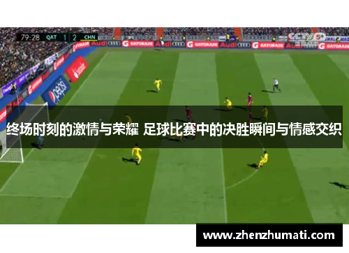 终场时刻的激情与荣耀 足球比赛中的决胜瞬间与情感交织