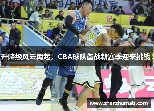 升降级风云再起，CBA球队备战新赛季迎来挑战！