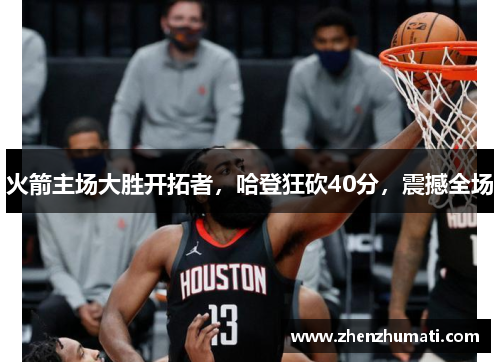 火箭主场大胜开拓者，哈登狂砍40分，震撼全场