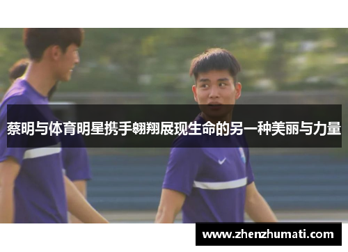蔡明与体育明星携手翱翔展现生命的另一种美丽与力量